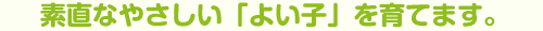 素直なやさしいよい子を育てます